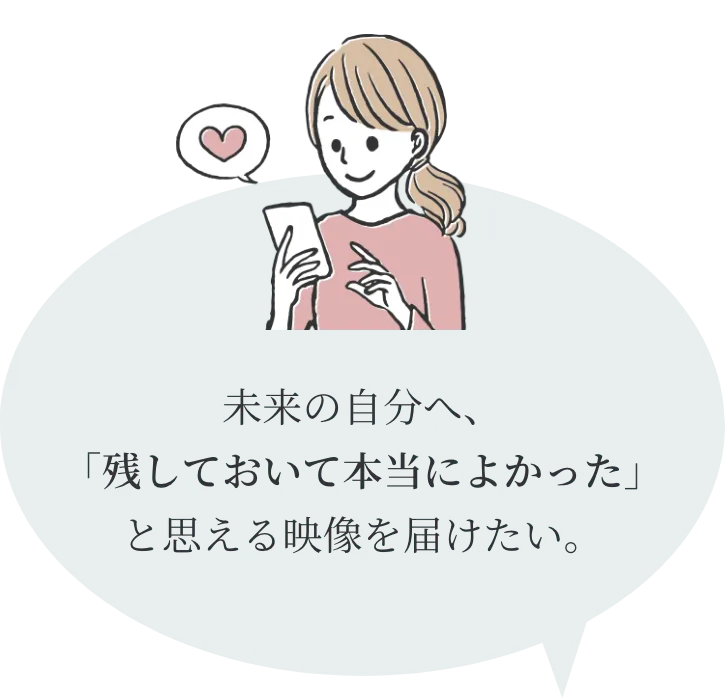 未来の自分へ、
「残しておいて本当によかった」
と思える映像を届けたい。
